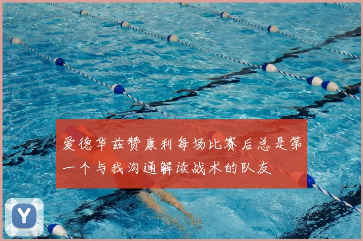 爱德华兹赞康利每场比赛后总是第一个与我沟通解读战术的队友