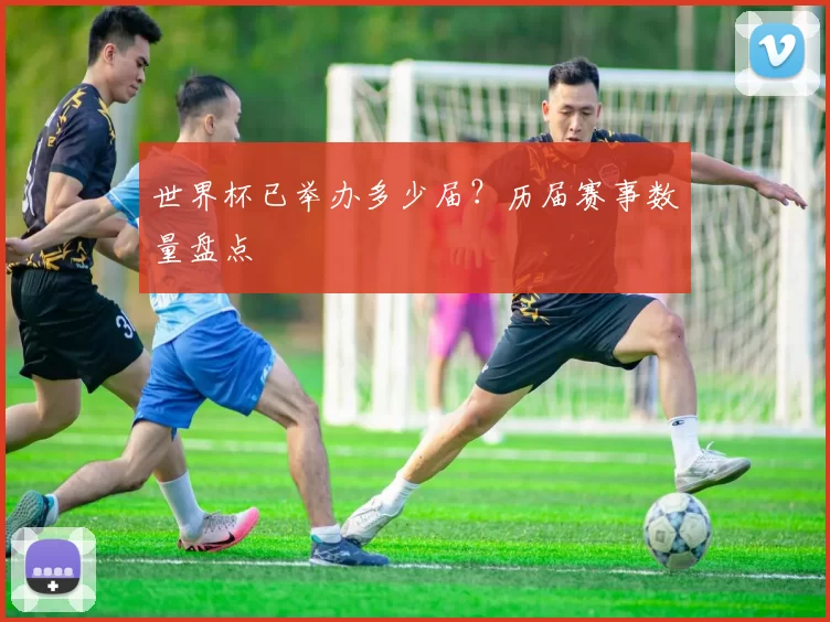 世界杯已举办多少届?历届赛事数量盘点