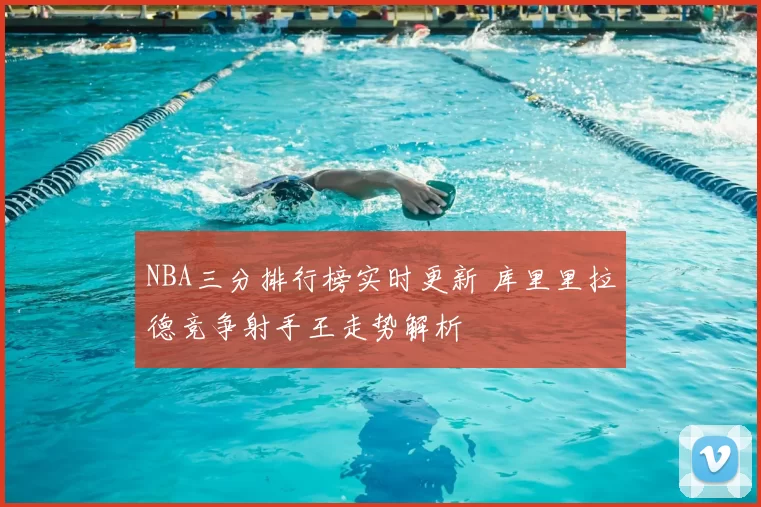 NBA三分排行榜实时更新 库里里拉德竞争射手王走势解析