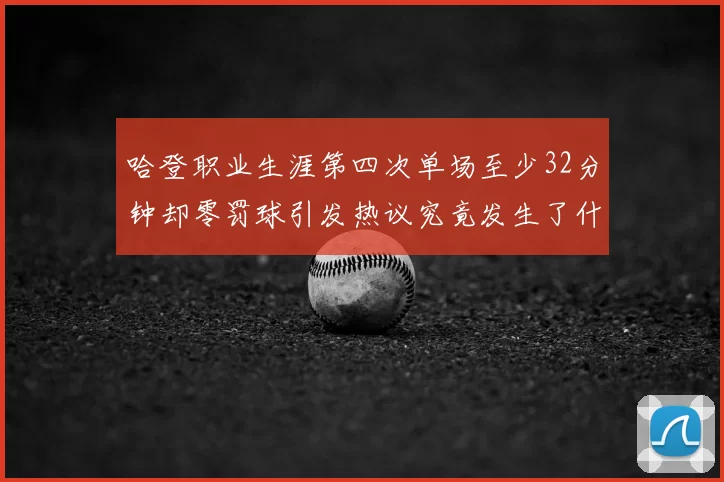 哈登职业生涯第四次单场至少32分钟却零罚球引发热议究竟发生了什么