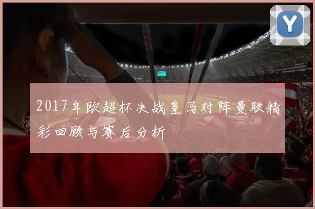 2017年欧超杯决战皇马对阵曼联精彩回顾与赛后分析