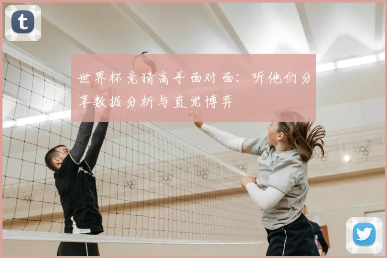 世界杯竞猜高手面对面:听他们分享数据分析与直觉博弈