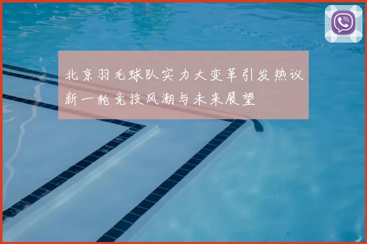 北京羽毛球队实力大变革引发热议新一轮竞技风潮与未来展望