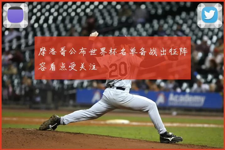 摩洛哥公布世界杯名单备战出征阵容看点受关注