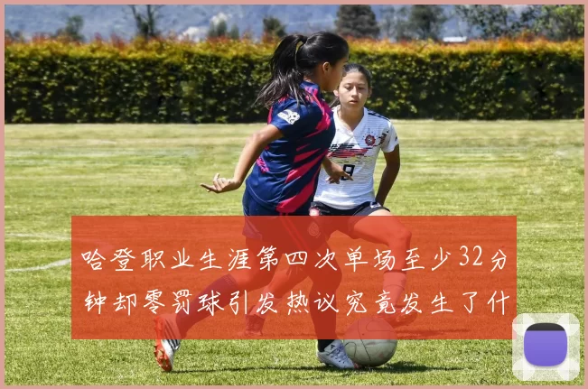 哈登职业生涯第四次单场至少32分钟却零罚球引发热议究竟发生了什么