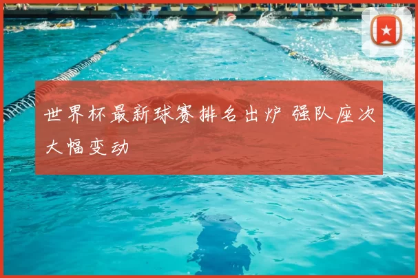 世界杯最新球赛排名出炉 强队座次大幅变动