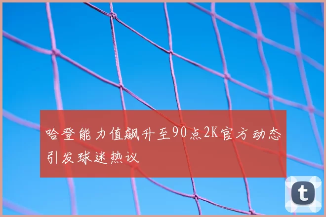 哈登能力值飙升至90点2K官方动态引发球迷热议