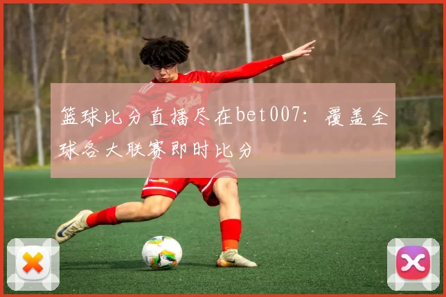 篮球比分直播尽在bet007:覆盖全球各大联赛即时比分