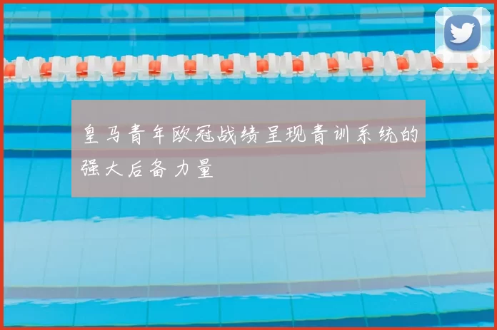 皇马青年欧冠战绩呈现青训系统的强大后备力量