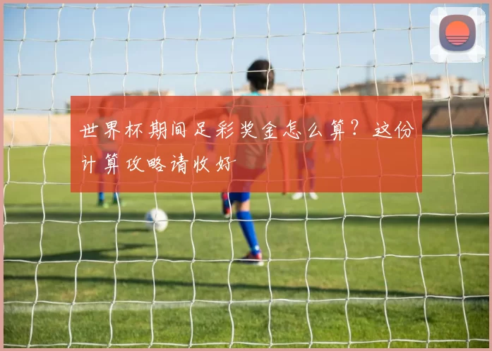 世界杯期间足彩奖金怎么算?这份计算攻略请收好