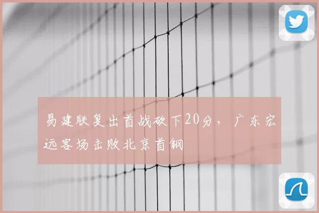 易建联复出首战砍下20分，广东宏远客场击败北京首钢