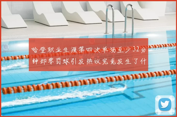哈登职业生涯第四次单场至少32分钟却零罚球引发热议究竟发生了什么