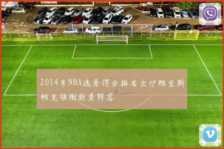 2014年NBA选秀得分排名出炉维金斯帕克领衔新秀阵容
