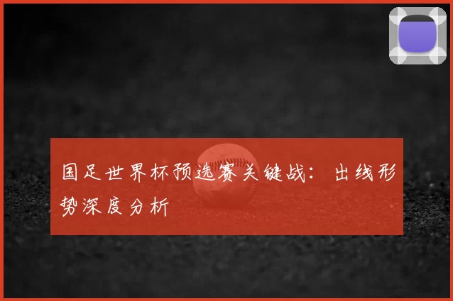 国足世界杯预选赛关键战：出线形势深度分析
