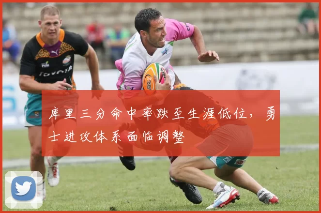库里三分命中率跌至生涯低位，勇士进攻体系面临调整