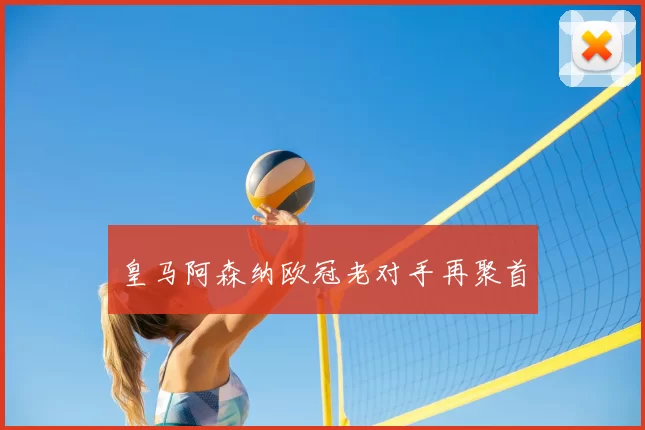 皇马阿森纳欧冠老对手再聚首
