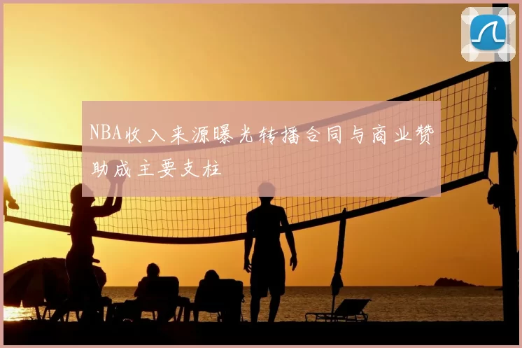 NBA收入来源曝光转播合同与商业赞助成主要支柱