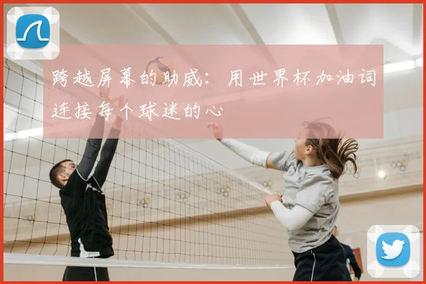 跨越屏幕的助威:用世界杯加油词连接每个球迷的心