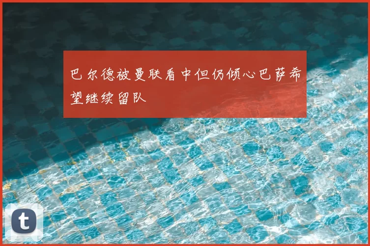 巴尔德被曼联看中但仍倾心巴萨希望继续留队