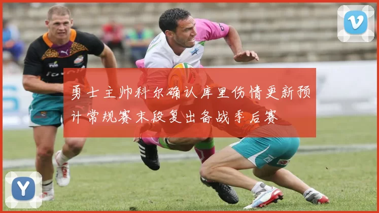 勇士主帅科尔确认库里伤情更新预计常规赛末段复出备战季后赛