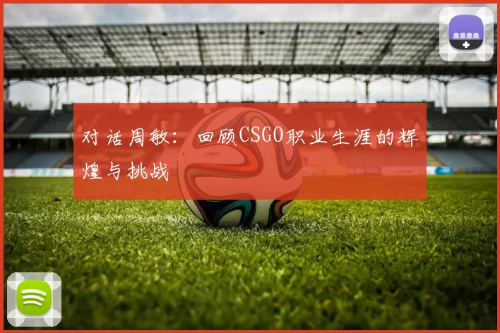 对话周敏:回顾CSGO职业生涯的辉煌与挑战