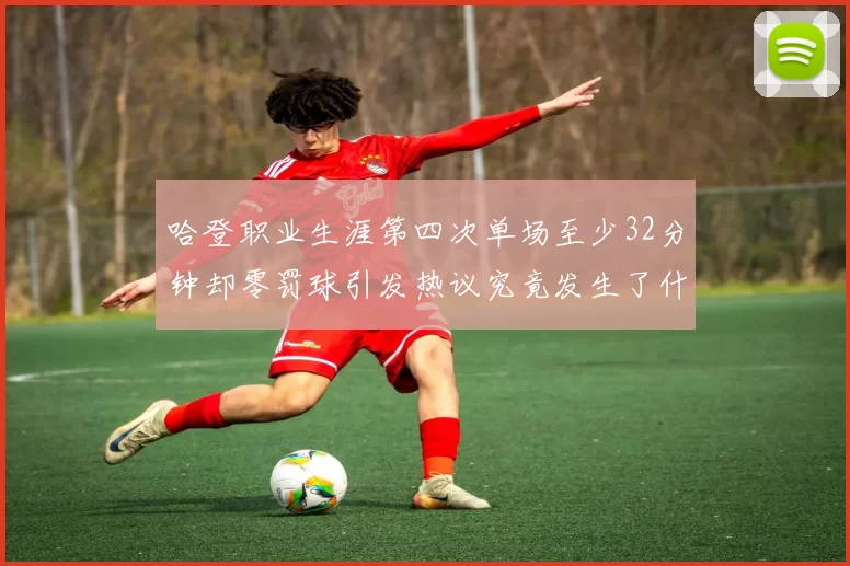 哈登职业生涯第四次单场至少32分钟却零罚球引发热议究竟发生了什么
