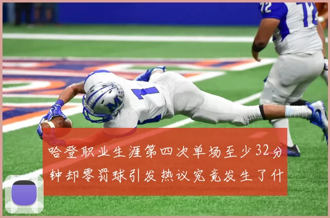 哈登职业生涯第四次单场至少32分钟却零罚球引发热议究竟发生了什么