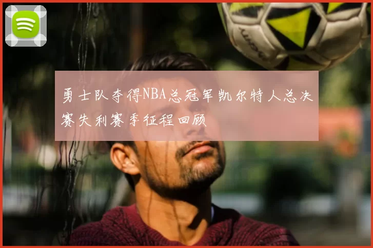 勇士队夺得NBA总冠军凯尔特人总决赛失利赛季征程回顾