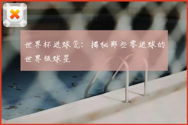 世界杯进球荒:揭秘那些零进球的世界级球星