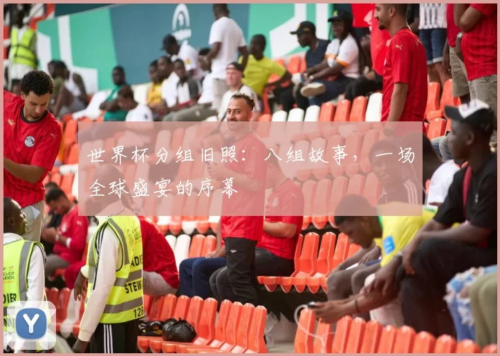 世界杯分组旧照：八组故事，一场全球盛宴的序幕
