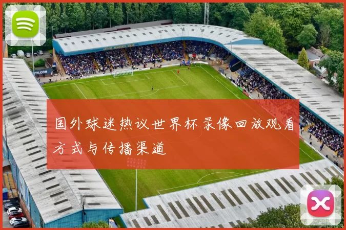 国外球迷热议世界杯录像回放观看方式与传播渠道