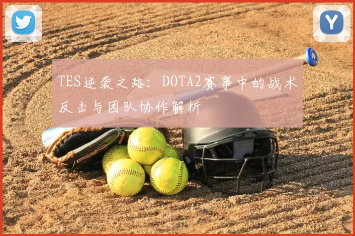 TES逆袭之路:DOTA2赛事中的战术反击与团队协作解析