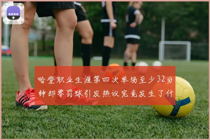 哈登职业生涯第四次单场至少32分钟却零罚球引发热议究竟发生了什么