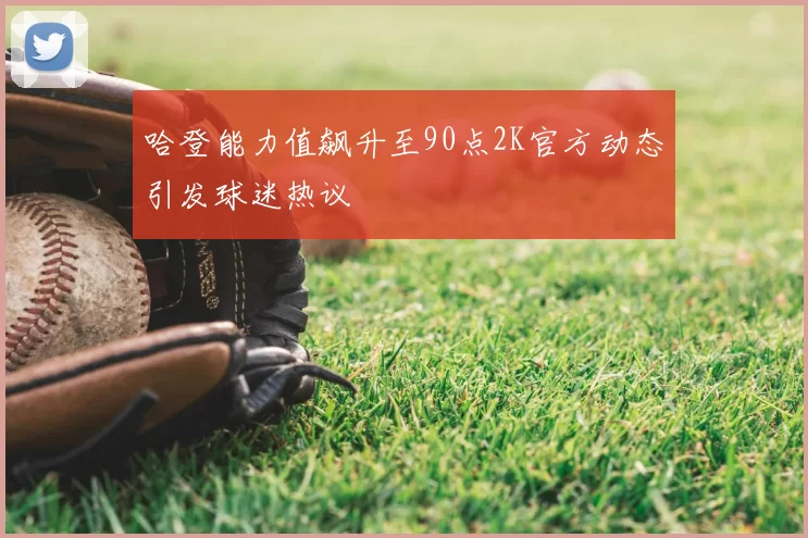 哈登能力值飙升至90点2K官方动态引发球迷热议
