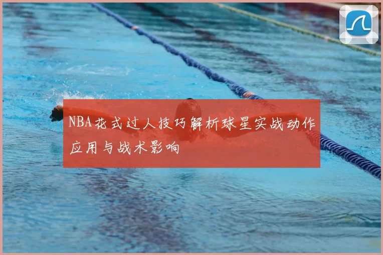 NBA花式过人技巧解析球星实战动作应用与战术影响