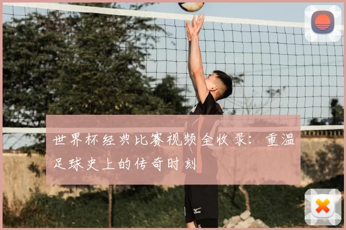 世界杯经典比赛视频全收录：重温足球史上的传奇时刻