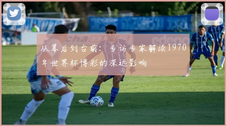 从幕后到台前：专访专家解读1970年世界杯博彩的深远影响