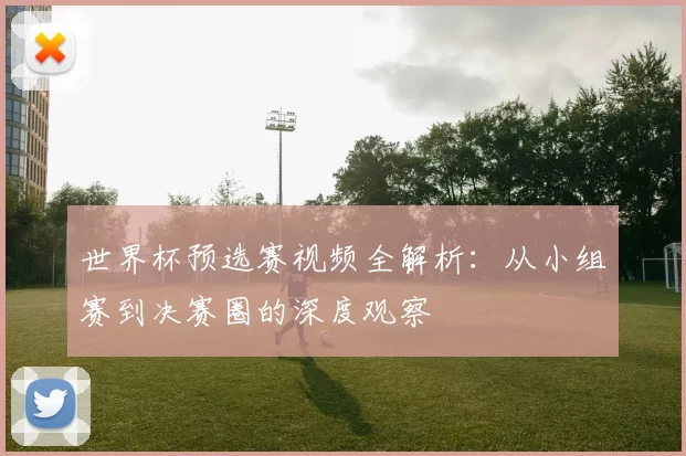 世界杯预选赛视频全解析:从小组赛到决赛圈的深度观察
