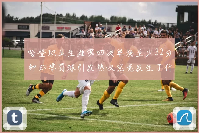 哈登职业生涯第四次单场至少32分钟却零罚球引发热议究竟发生了什么