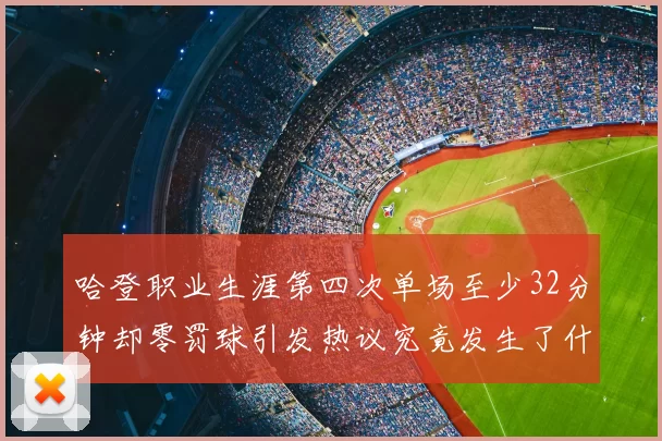 哈登职业生涯第四次单场至少32分钟却零罚球引发热议究竟发生了什么