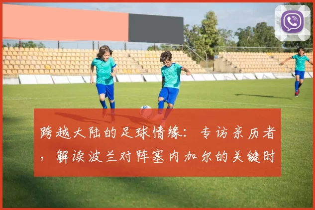 跨越大陆的足球情缘:专访亲历者,解读波兰对阵塞内加尔的关键时刻