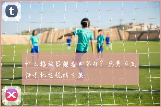 什么播放器能看世界杯?免费且支持手机电视的合集
