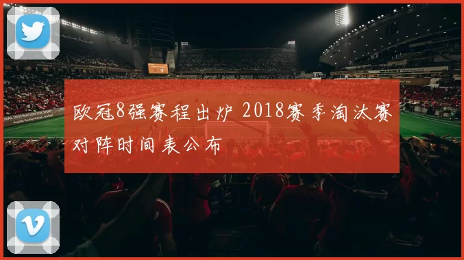 欧冠8强赛程出炉 2018赛季淘汰赛对阵时间表公布