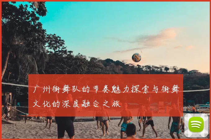 广州街舞队的节奏魅力探索与街舞文化的深度融合之旅