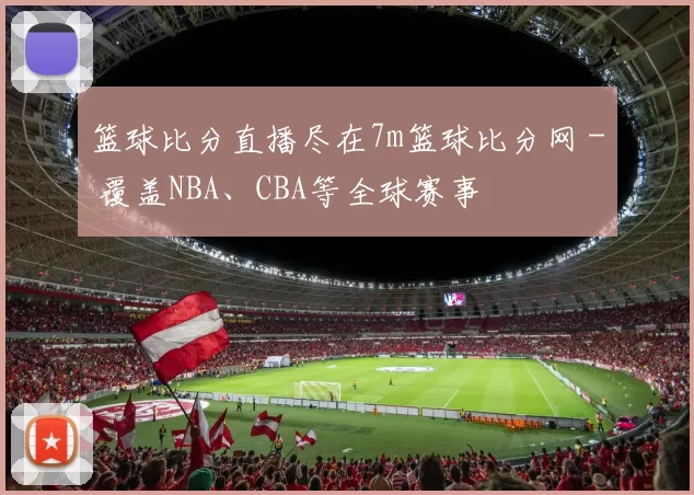 篮球比分直播尽在7m篮球比分网 - 覆盖NBA、CBA等全球赛事