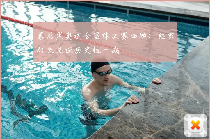 慕尼黑奥运会篮球决赛回顾：经典对决见证历史性一战