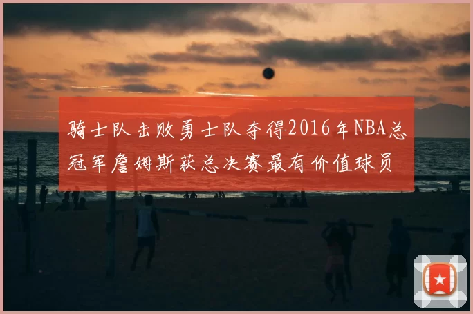骑士队击败勇士队夺得2016年NBA总冠军詹姆斯获总决赛最有价值球员