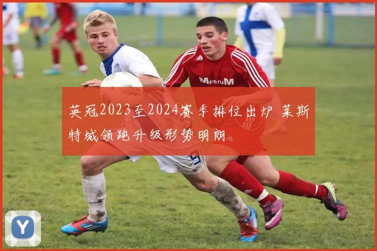 英冠2023至2024赛季排位出炉 莱斯特城领跑升级形势明朗