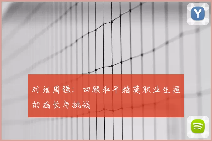 对话周强:回顾和平精英职业生涯的成长与挑战