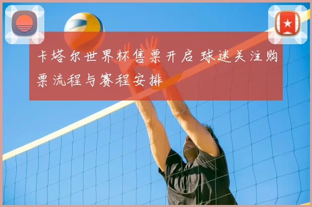卡塔尔世界杯售票开启 球迷关注购票流程与赛程安排